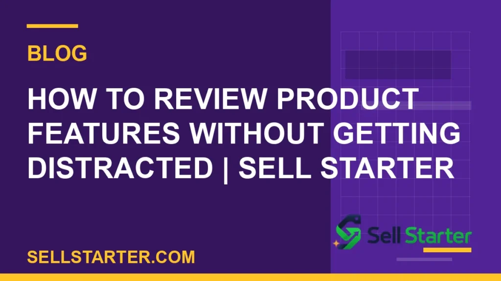 how to review product features without getting distracted - How to Review Product Features Without Getting Distracted | Sell Starter | Sell Starter