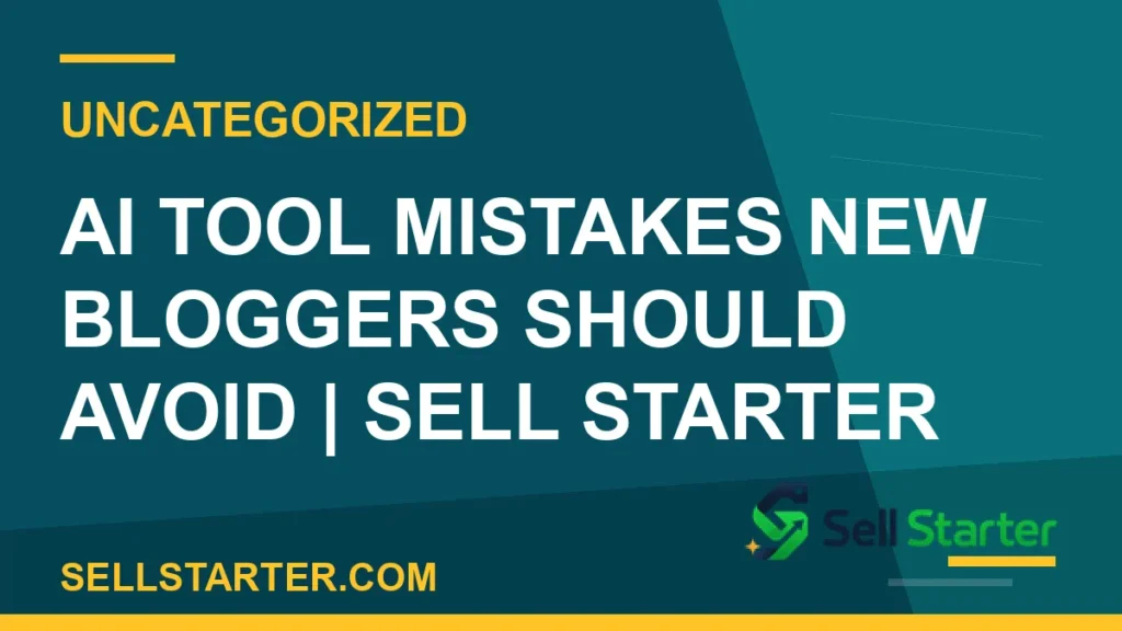ai tool mistakes new bloggers should avoid - AI Tool Mistakes New Bloggers Should Avoid | Sell Starter | Sell Starter