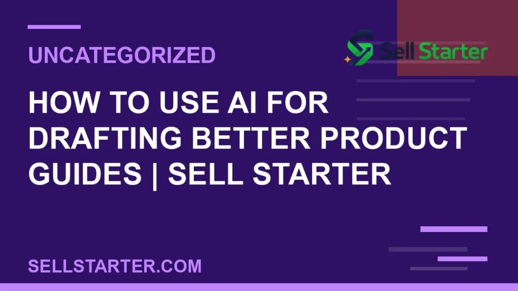 how to use ai for drafting better product guides - How to Use AI for Drafting Better Product Guides | Sell Starter | Sell Starter
