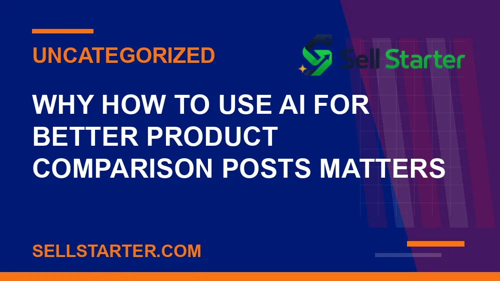 how to use ai for better product comparison posts - Why how to use ai for better product comparison posts matters | Sell Starter