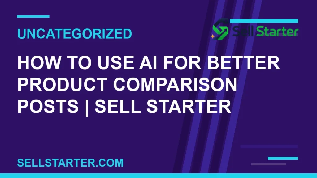 how to use ai for better product comparison posts - How to Use AI for Better Product Comparison Posts | Sell Starter | Sell Starter