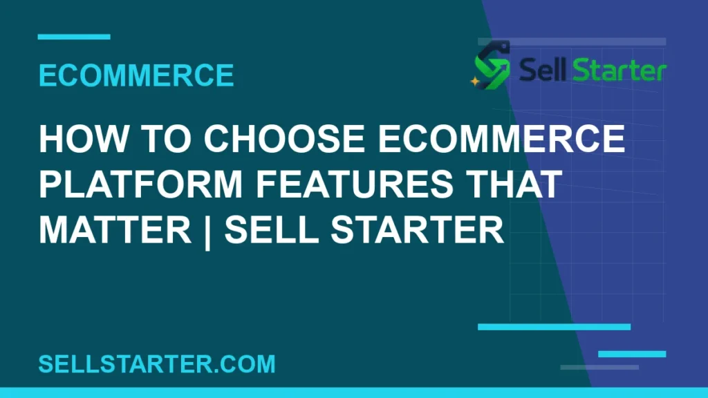 how to choose ecommerce platform features that matter - How to Choose Ecommerce Platform Features That Matter | Sell Starter | Sell Starter