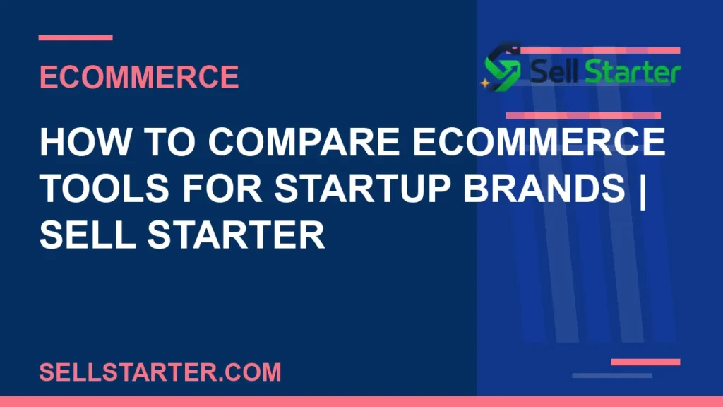 how to compare ecommerce tools for startup brands - How to Compare Ecommerce Tools for Startup Brands | Sell Starter | Sell Starter