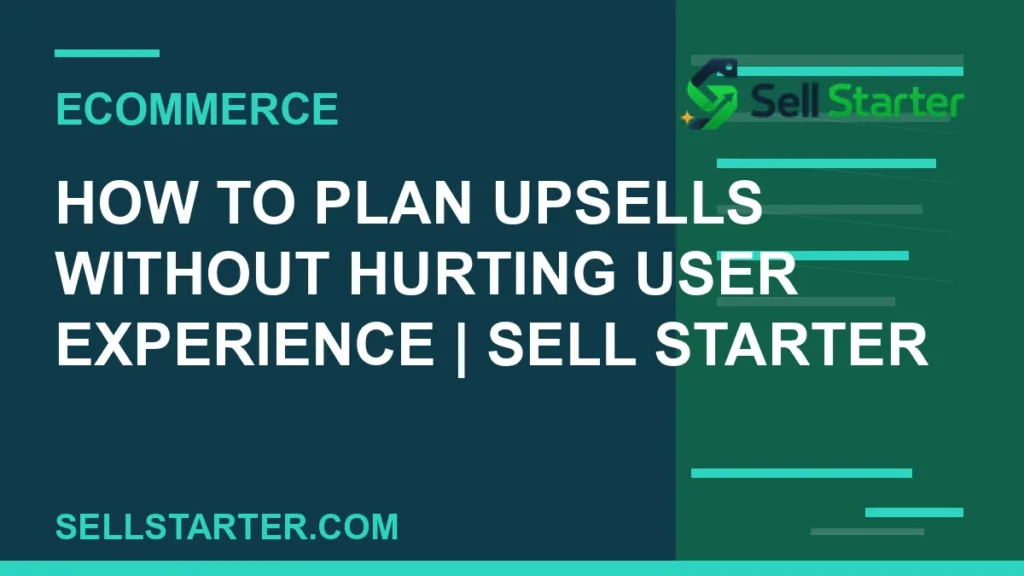 how to plan upsells without hurting user experience - How to Plan Upsells Without Hurting User Experience | Sell Starter | Sell Starter