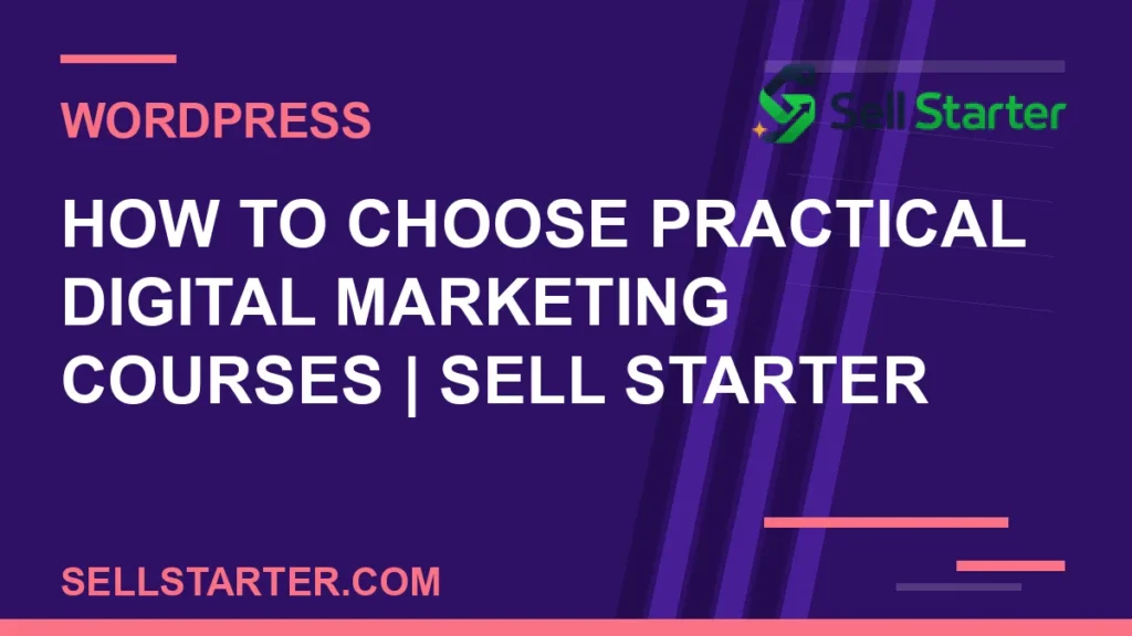 how to choose practical digital marketing courses - How to Choose Practical Digital Marketing Courses | Sell Starter | Sell Starter