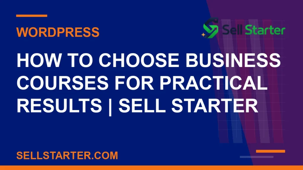 how to choose business courses for practical results - How to Choose Business Courses for Practical Results | Sell Starter | Sell Starter
